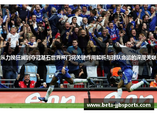 从力挽狂澜到夺冠基石世界杯门将关键作用解析与球队命运的深度关联