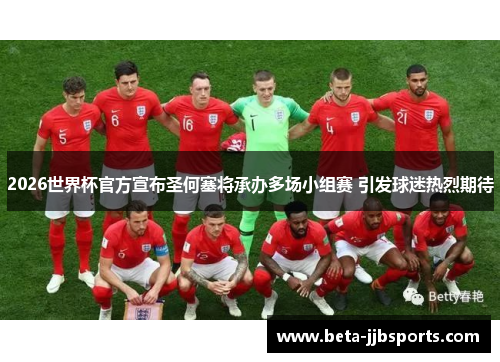 2026世界杯官方宣布圣何塞将承办多场小组赛 引发球迷热烈期待