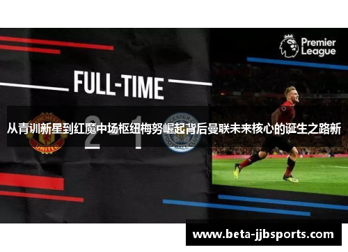 从青训新星到红魔中场枢纽梅努崛起背后曼联未来核心的诞生之路新