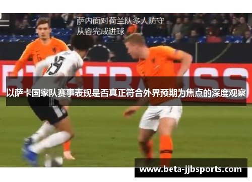 以萨卡国家队赛事表现是否真正符合外界预期为焦点的深度观察