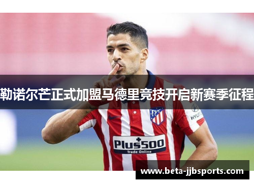 勒诺尔芒正式加盟马德里竞技开启新赛季征程
