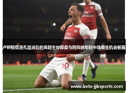 卢顿租借洛孔加背后的英超生存算盘与阿森纳年轻中场重生机会新篇