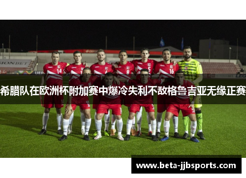 希腊队在欧洲杯附加赛中爆冷失利不敌格鲁吉亚无缘正赛