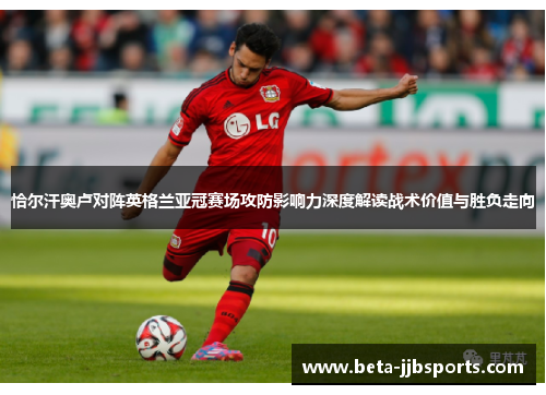 恰尔汗奥卢对阵英格兰亚冠赛场攻防影响力深度解读战术价值与胜负走向