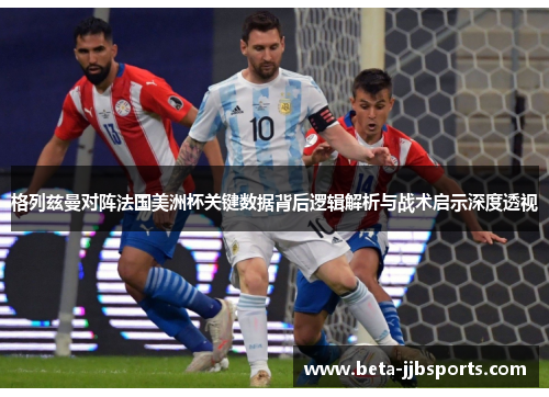 格列兹曼对阵法国美洲杯关键数据背后逻辑解析与战术启示深度透视
