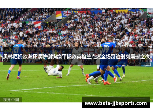 贝林厄姆欧洲杯读秒倒钩绝平拯救英格兰点燃全场奇迹时刻震撼之夜