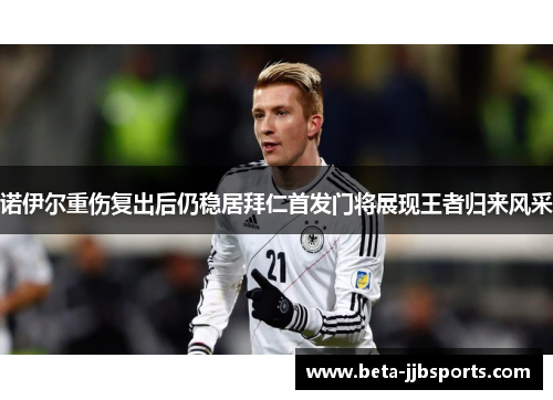 诺伊尔重伤复出后仍稳居拜仁首发门将展现王者归来风采