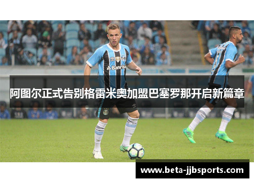 阿图尔正式告别格雷米奥加盟巴塞罗那开启新篇章