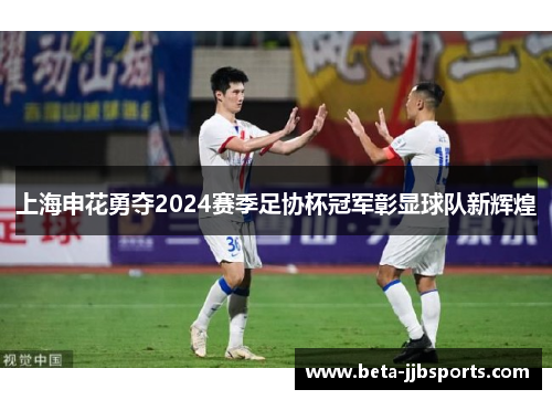 上海申花勇夺2024赛季足协杯冠军彰显球队新辉煌