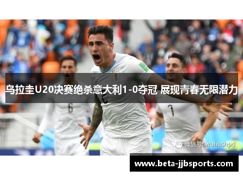 乌拉圭U20决赛绝杀意大利1-0夺冠 展现青春无限潜力