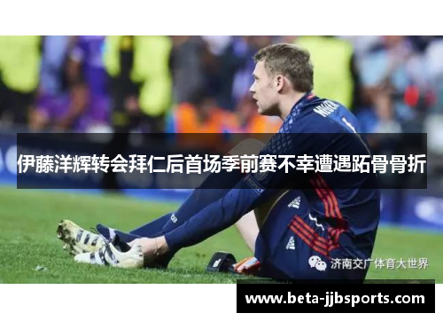 伊藤洋辉转会拜仁后首场季前赛不幸遭遇跖骨骨折