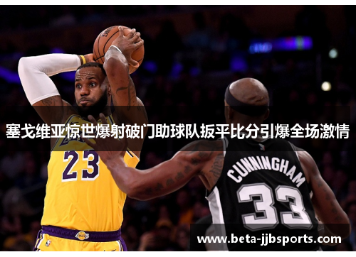 塞戈维亚惊世爆射破门助球队扳平比分引爆全场激情