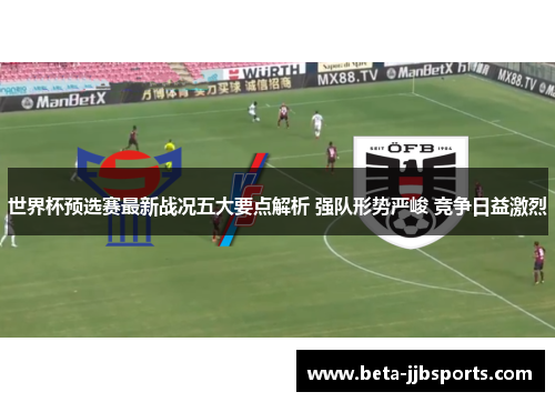 世界杯预选赛最新战况五大要点解析 强队形势严峻 竞争日益激烈 世界杯预选赛最新战况五大要点解析 强队形势严峻 竞争日益激烈