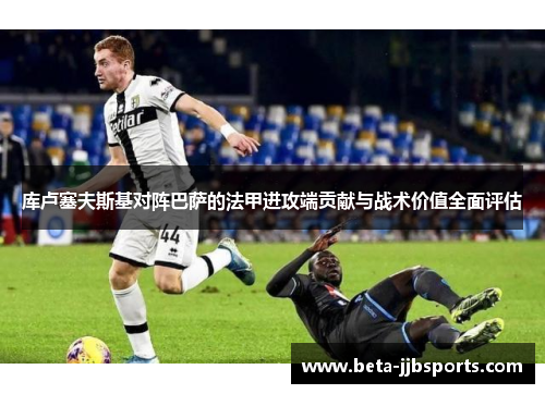 库卢塞夫斯基对阵巴萨的法甲进攻端贡献与战术价值全面评估