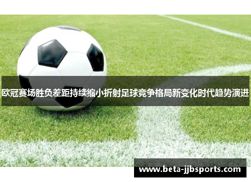 欧冠赛场胜负差距持续缩小折射足球竞争格局新变化时代趋势演进 欧冠赛场胜负差距持续缩小折射足球竞争格局新变化时代趋势演进
