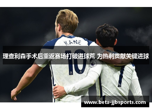 理查利森手术后重返赛场打破进球荒 为热刺贡献关键进球 理查利森手术后重返赛场打破进球荒 为热刺贡献关键进球