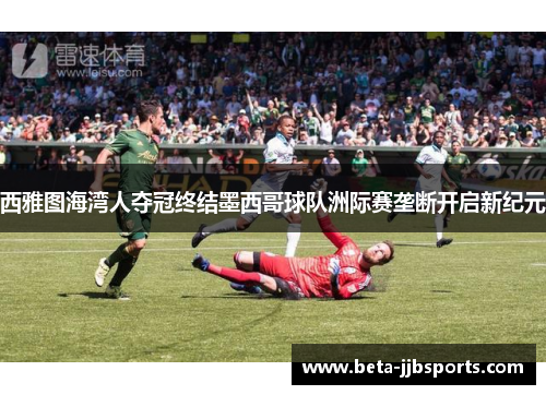 西雅图海湾人夺冠终结墨西哥球队洲际赛垄断开启新纪元
