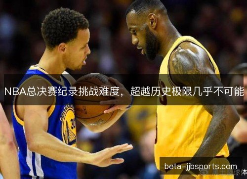 NBA总决赛纪录挑战难度，超越历史极限几乎不可能