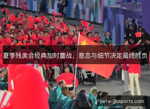 夏季残奥会经典加时鏖战，意志与细节决定最终胜负